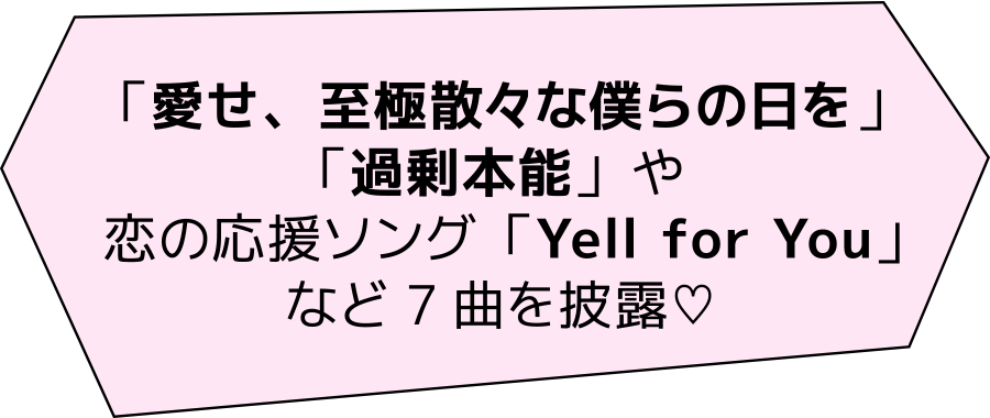 「愛せ、至極散々な僕らの日を」「過剰本能」や恋の応援ソング「Yell for You」など7曲を披露♡